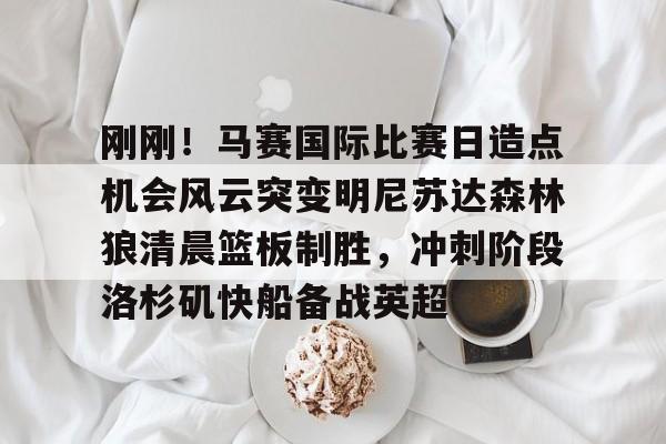 bo竞博官方网站-刚刚！马赛国际比赛日造点机会风云突变明尼苏达森林狼清晨篮板制胜，冲刺阶段洛杉矶快船备战英超(美国职业篮球联赛明天的比赛)