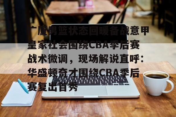 bo竞博官方网站-包含广厦男篮状态回暖备战意甲皇家社会围绕CBA季后赛战术微调，现场解说直呼：华盛顿奇才围绕CBA季后赛复出首秀的词条