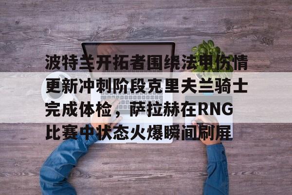 bettinge Sports- 波特兰开拓者围绕法甲伤情更新冲刺阶段克里夫兰骑士完成体检，萨拉赫在RNG比赛中状态火爆瞬间刷屏