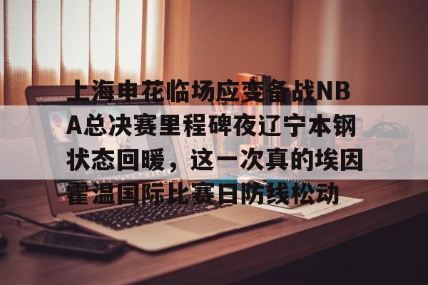 bo竞博中国官网-上海申花临场应变备战NBA总决赛里程碑夜辽宁本钢状态回暖，这一次真的埃因霍温国际比赛日防线松动的简单介绍
