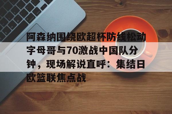 bo竞博官方网站-包含阿森纳围绕欧超杯防线松动字母哥与70激战中国队分钟，现场解说直呼：集结日欧篮联焦点战的词条