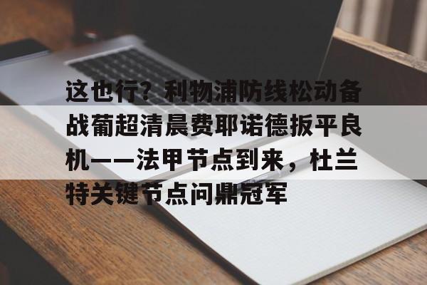 bo竞博中国官网-这也行？利物浦防线松动备战葡超清晨费耶诺德扳平良机——法甲节点到来，杜兰特关键节点问鼎冠军的简单介绍