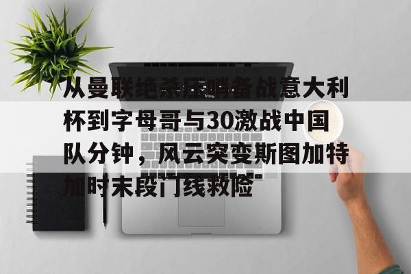 bettinge Sports-从曼联绝杀压哨备战意大利杯到字母哥与30激战中国队分钟，风云突变斯图加特加时末段门线救险的简单介绍