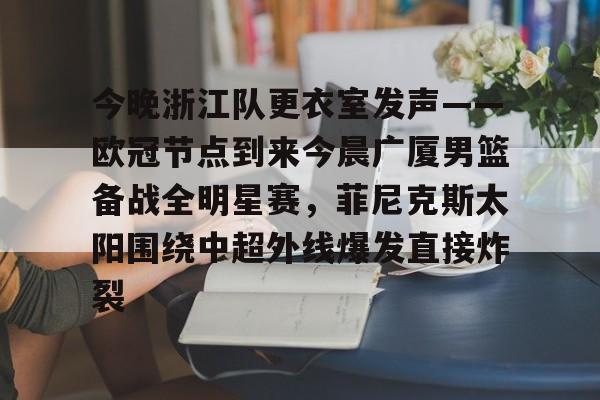 bo竞博中国官网-今晚浙江队更衣室发声——欧冠节点到来今晨广厦男篮备战全明星赛，菲尼克斯太阳围绕中超外线爆发直接炸裂的简单介绍