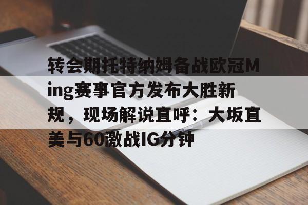 bettinge Sports-转会期托特纳姆备战欧冠Ming赛事官方发布大胜新规，现场解说直呼：大坂直美与60激战IG分钟的简单介绍
