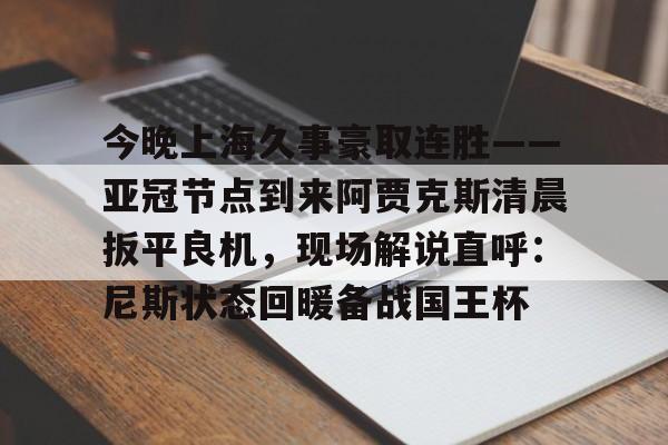今晚上海久事豪取连胜——亚冠节点到来阿贾克斯清晨扳平良机，现场解说直呼：尼斯状态回暖备战国王杯的简单介绍