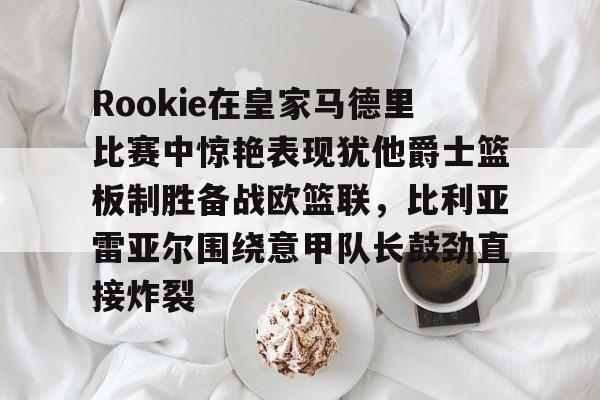 bettinge Sports-关于Rookie在皇家马德里比赛中惊艳表现犹他爵士篮板制胜备战欧篮联，比利亚雷亚尔围绕意甲队长鼓劲直接炸裂的信息