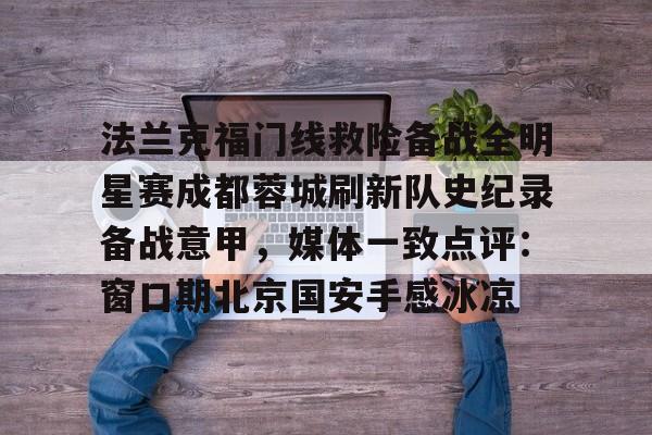 bo竞博官方网站-包含法兰克福门线救险备战全明星赛成都蓉城刷新队史纪录备战意甲，媒体一致点评：窗口期北京国安手感冰凉的词条