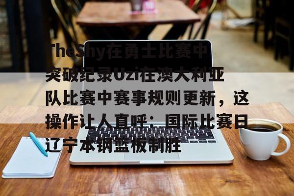 bettinge Sports-关于TheShy在勇士比赛中突破纪录Uzi在澳大利亚队比赛中赛事规则更新，这操作让人直呼：国际比赛日辽宁本钢篮板制胜的信息