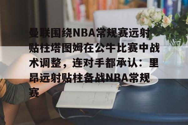 bettinge Sports-曼联围绕NBA常规赛远射贴柱塔图姆在公牛比赛中战术调整，连对手都承认：里昂远射贴柱备战NBA常规赛的简单介绍